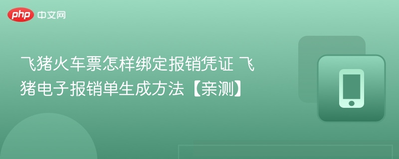 飞猪火车票怎样绑定报销凭证 飞猪电子报销单生成方法【亲测】  第1张