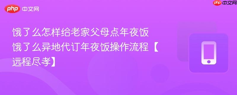 饿了么怎样给老家父母点年夜饭 饿了么异地代订年夜饭操作流程【远程尽孝】  第1张