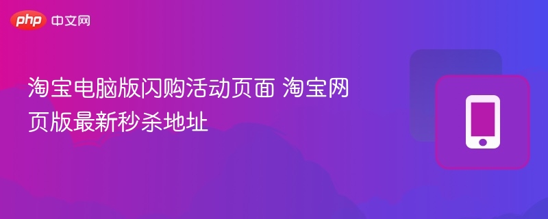 淘宝电脑版闪购活动页面 淘宝网页版最新秒杀地址  第1张