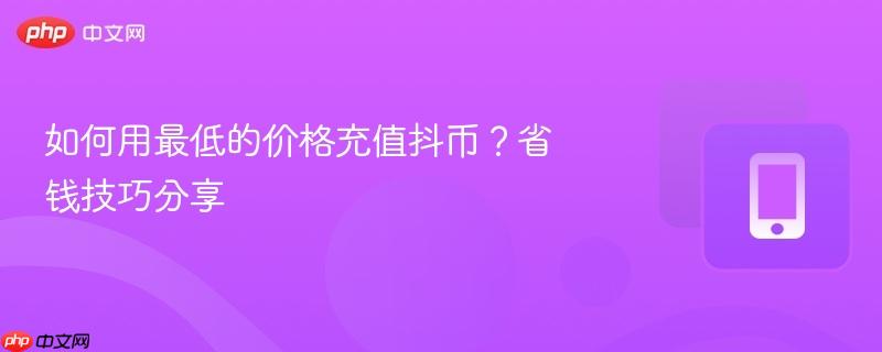 如何用最低的价格充值抖币？省钱技巧分享  第1张