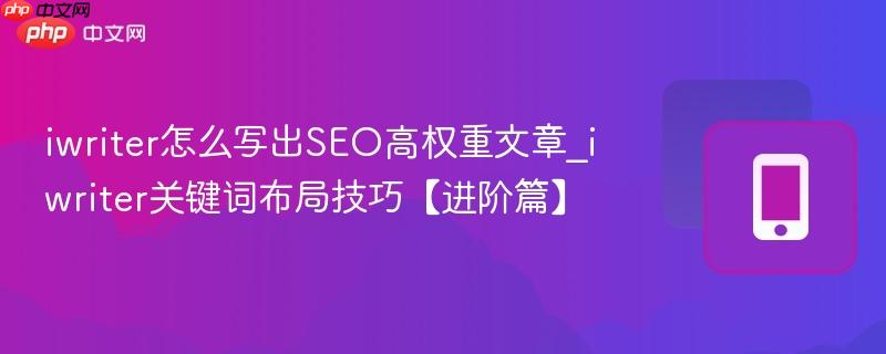 iwriter怎么写出SEO高权重文章_iwriter关键词布局技巧【进阶篇】