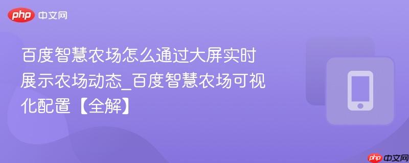 百度智慧农场怎么通过大屏实时展示农场动态_百度智慧农场可视化配置【全解】  第1张