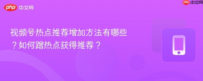 视频号热点推荐增加方法有哪些？如何蹭热点获得推荐？