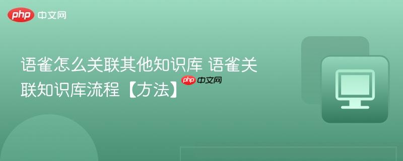 语雀怎么关联其他知识库 语雀关联知识库流程【方法】  第1张