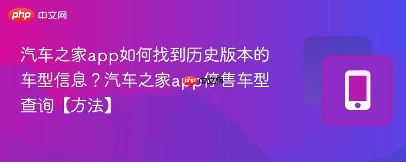 汽车之家app如何找到历史版本的车型信息？汽车之家app停售车型查询【方法】  第1张