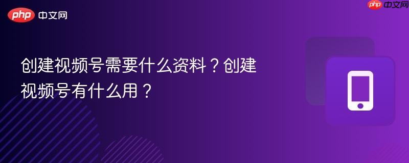 创建视频号需要什么资料？创建视频号有什么用？  第1张
