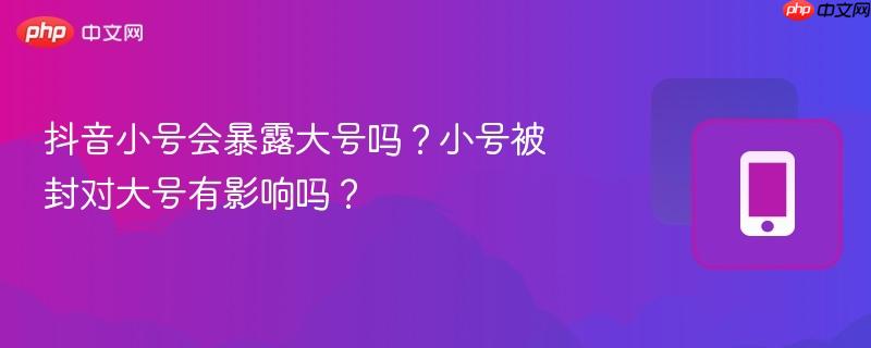 抖音小号会暴露大号吗？小号被封对大号有影响吗？  第1张