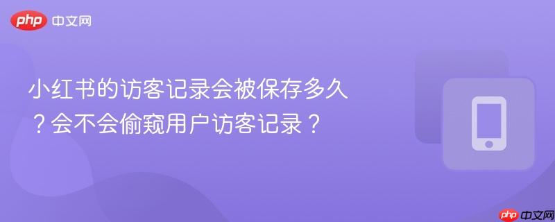 小红书的访客记录会被保存多久？会不会偷窥用户访客记录？  第1张