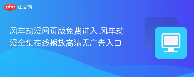 风车动漫网页版免费进入 风车动漫全集在线播放高清无广告入口