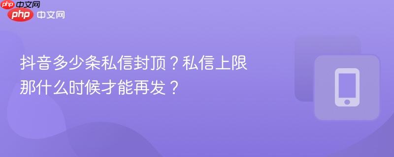 抖音多少条私信封顶？私信上限那什么时候才能再发？  第1张