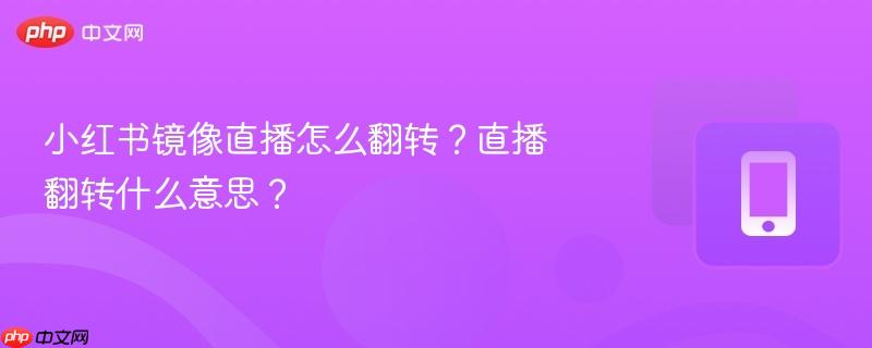 小红书镜像直播怎么翻转？直播翻转什么意思？  第1张