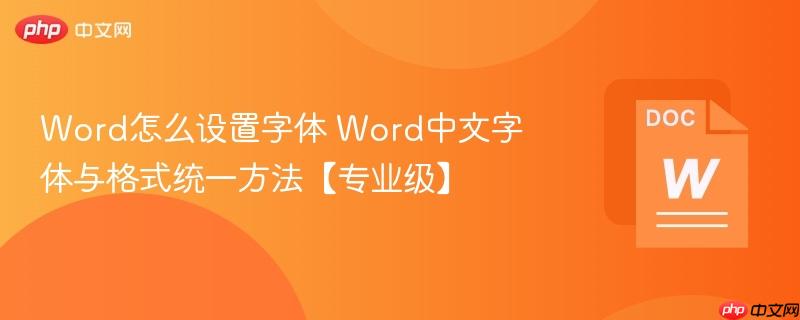 Word怎么设置字体 Word中文字体与格式统一方法【专业级】
