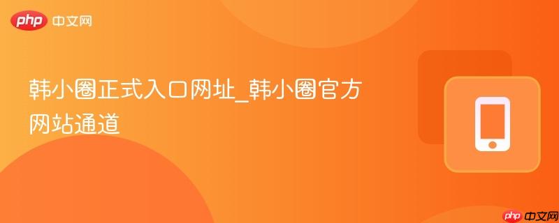 韩小圈正式入口网址_韩小圈官方网站通道