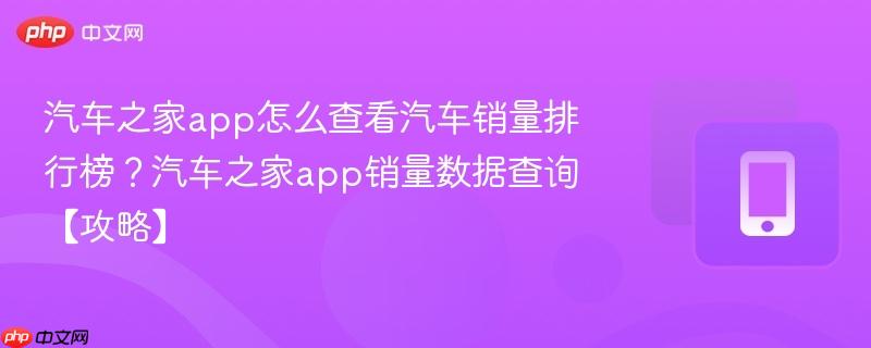 汽车之家app怎么查看汽车销量排行榜？汽车之家app销量数据查询【攻略】