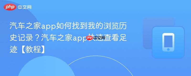 汽车之家app如何找到我的浏览历史记录？汽车之家app快速查看足迹【教程】  第1张