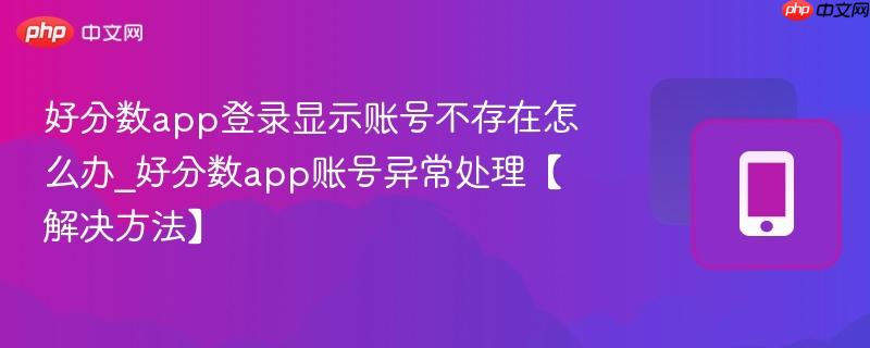 好分数app登录显示账号不存在怎么办_好分数app账号异常处理【解决方法】