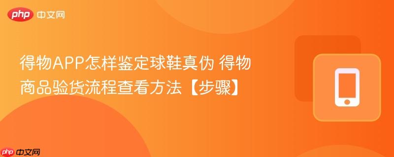 得物APP怎样鉴定球鞋真伪 得物商品验货流程查看方法【步骤】