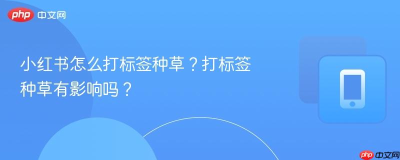小红书怎么打标签种草？打标签种草有影响吗？