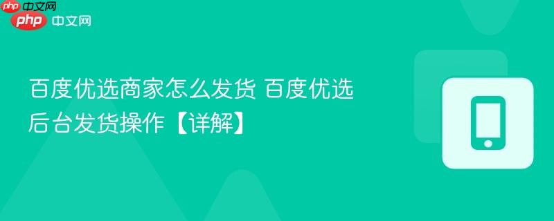 百度优选商家怎么发货 百度优选后台发货操作【详解】