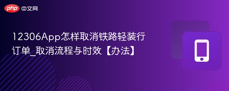 12306App怎样取消铁路轻装行订单_取消流程与时效【办法】