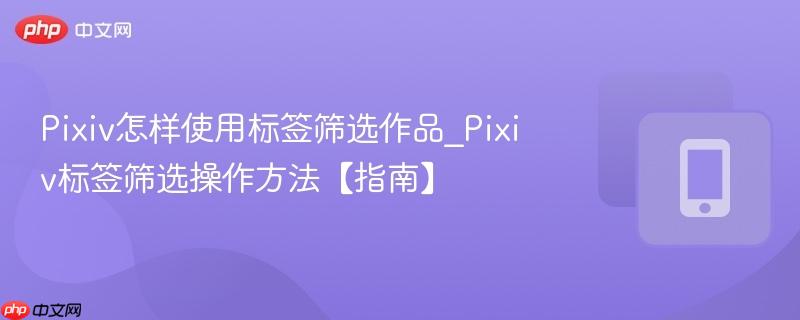 Pixiv怎样使用标签筛选作品_Pixiv标签筛选操作方法【指南】