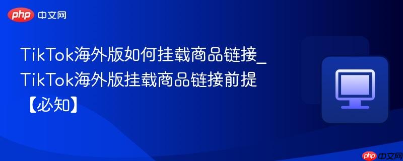 TikTok海外版如何挂载商品链接_TikTok海外版挂载商品链接前提【必知】  第1张