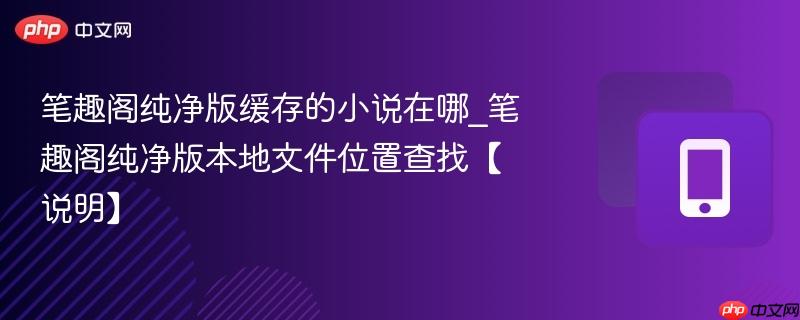 笔趣阁纯净版缓存的小说在哪_笔趣阁纯净版本地文件位置查找【说明】