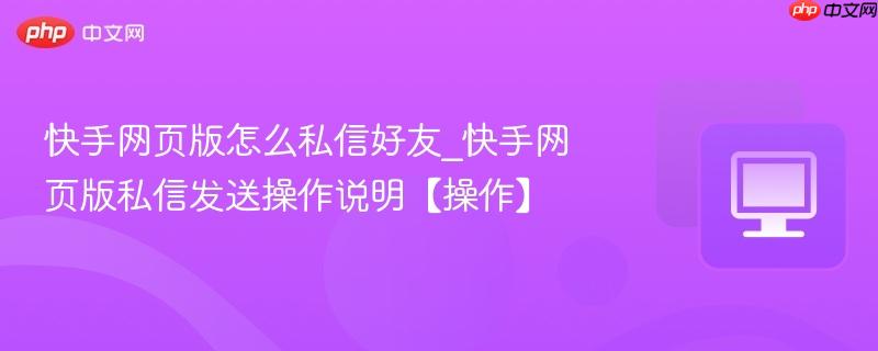 快手网页版怎么私信好友_快手网页版私信发送操作说明【操作】  第1张