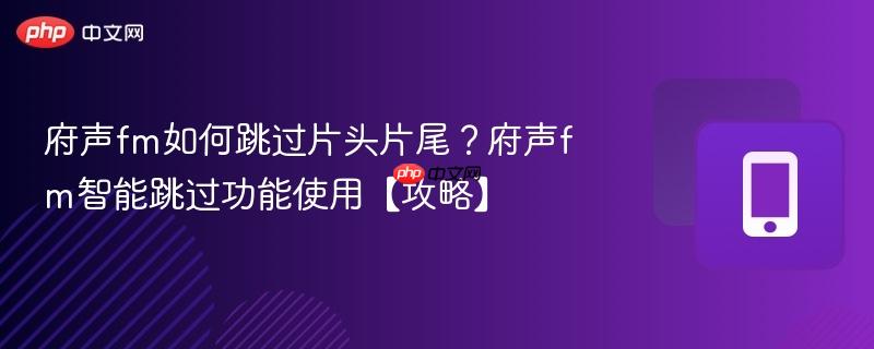 府声fm如何跳过片头片尾？府声fm智能跳过功能使用【攻略】  第1张