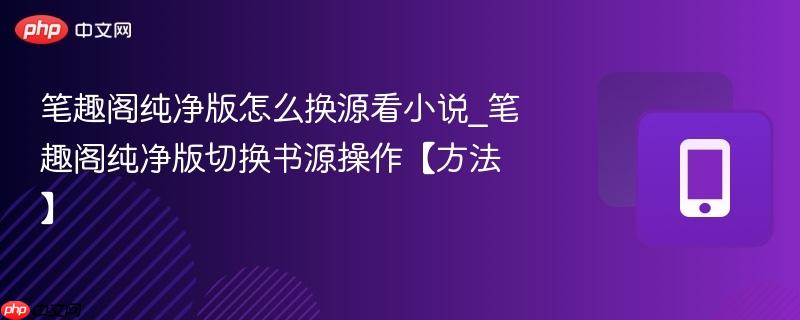 笔趣阁纯净版怎么换源看小说_笔趣阁纯净版切换书源操作【方法】  第1张