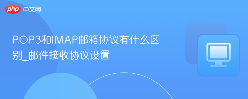POP3和IMAP邮箱协议有什么区别_邮件接收协议设置