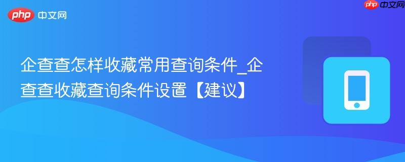 企查查怎样收藏常用查询条件_企查查收藏查询条件设置【建议】  第1张