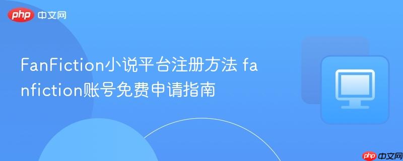 FanFiction小说平台注册方法 fanfiction账号免费申请指南