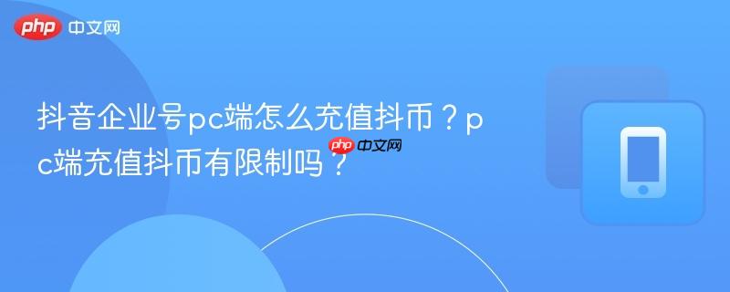 抖音企业号pc端怎么充值抖币？pc端充值抖币有限制吗？  第1张