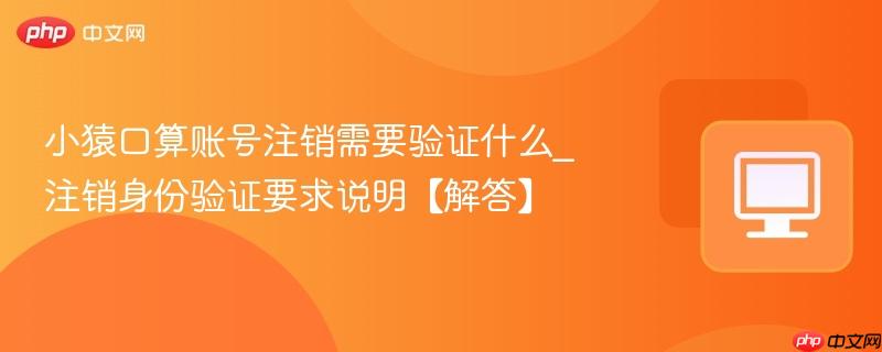小猿口算账号注销需要验证什么_注销身份验证要求说明【解答】  第1张
