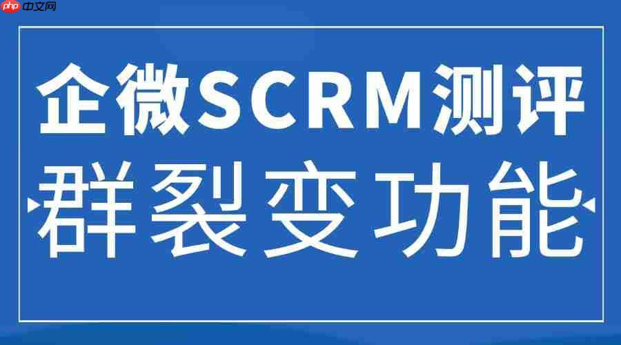 2025 企微 SCRM 工具实测：5款企微SCRM实测，微伴群裂变功能成流量利器