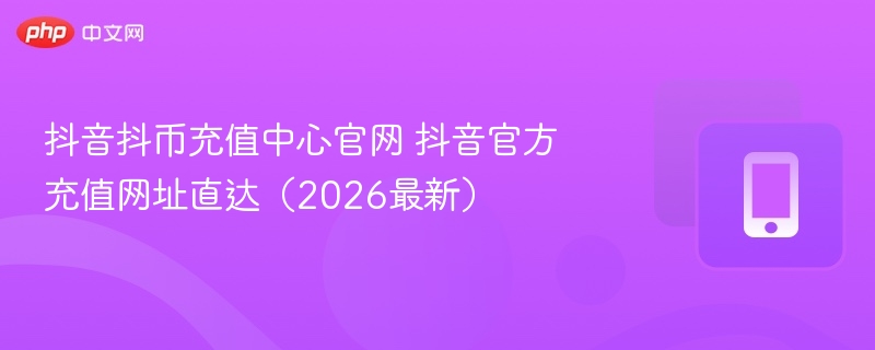 抖音抖币充值中心官网 抖音官方充值网址直达（2026最新）