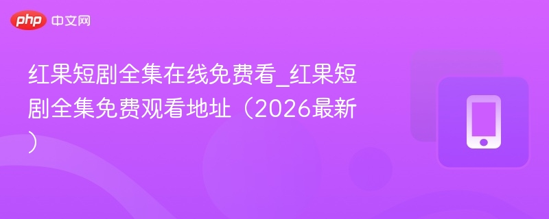 红果短剧全集在线免费看_红果短剧全集免费观看地址（2026最新）