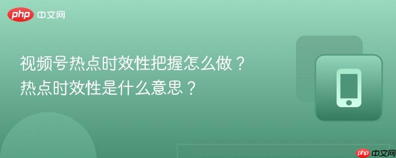 视频号热点时效性把握怎么做？热点时效性是什么意思？  第1张