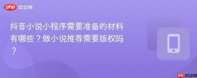 抖音小说小程序需要准备的材料有哪些？做小说推荐需要版权吗？