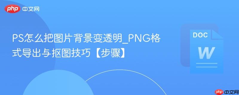 PS怎么把图片背景变透明_PNG格式导出与抠图技巧【步骤】  第1张