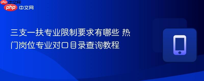 三支一扶专业限制要求有哪些 热门岗位专业对口目录查询教程