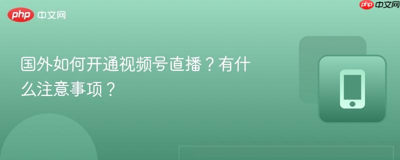 国外如何开通视频号直播？有什么注意事项？