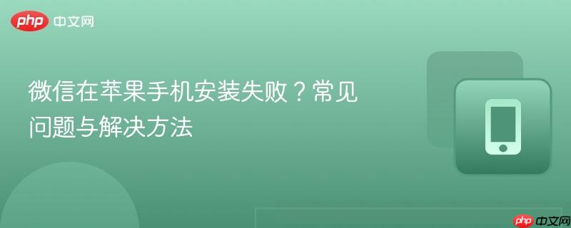 微信在苹果手机安装失败？常见问题与解决方法  第1张