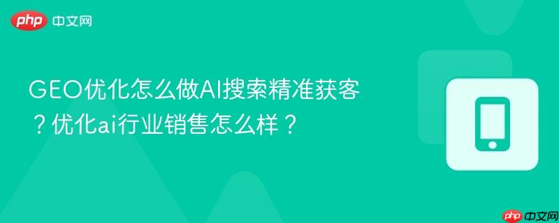 GEO优化怎么做AI搜索精准获客？优化ai行业销售怎么样？  第1张
