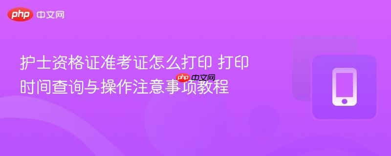 护士资格证准考证怎么打印 打印时间查询与操作注意事项教程  第1张
