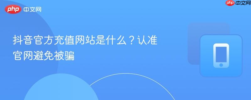 抖音官方充值网站是什么？认准官网避免被骗  第1张