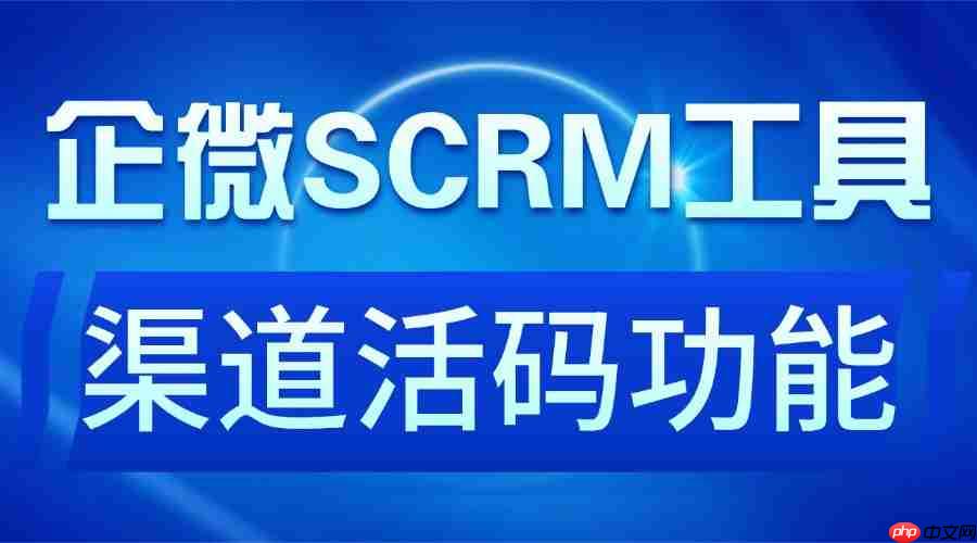 2025企微SCRM实测：6款工具PK，谁靠渠道活码破解获客混乱难题？