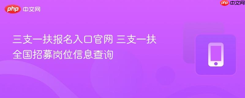 三支一扶报名入口官网 三支一扶全国招募岗位信息查询  第1张