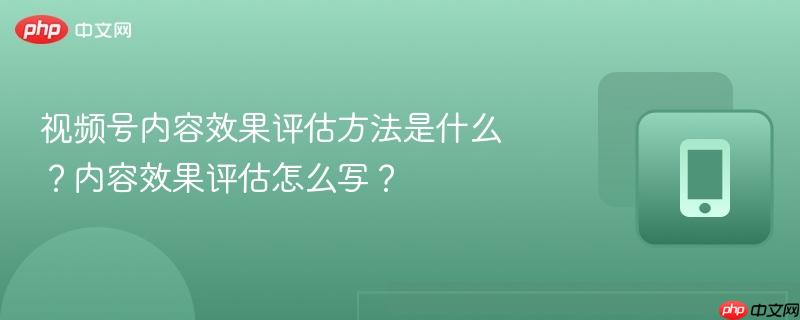 视频号内容效果评估方法是什么？内容效果评估怎么写？  第1张